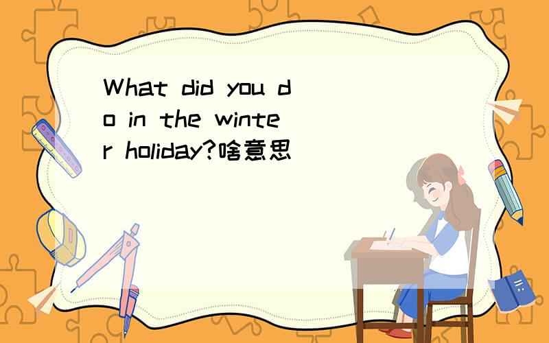 What did you do in the winter holiday?啥意思