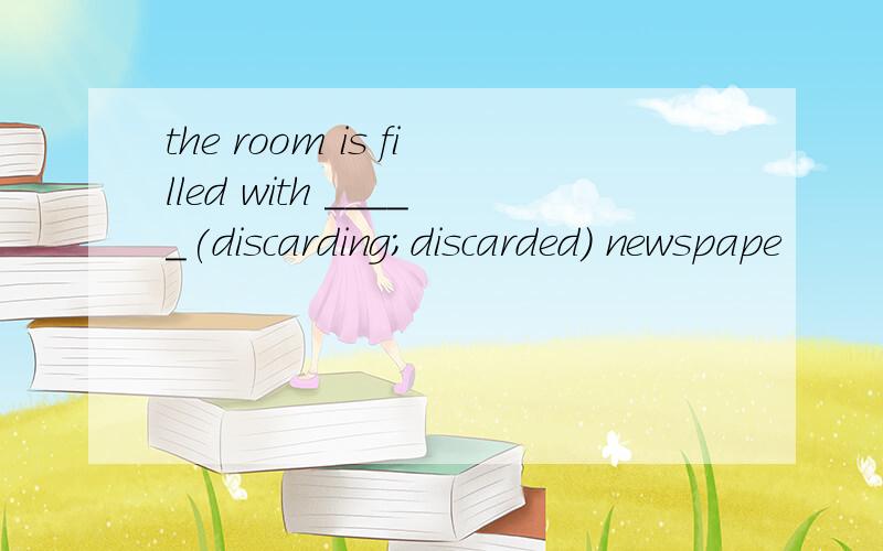 the room is filled with _____(discarding;discarded) newspape