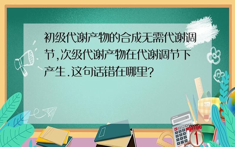 初级代谢产物的合成无需代谢调节,次级代谢产物在代谢调节下产生.这句话错在哪里?