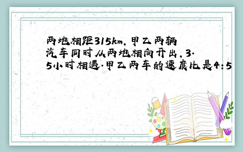 两地相距315km,甲乙两辆汽车同时从两地相向开出,3.5小时相遇.甲乙两车的速度比是4:5