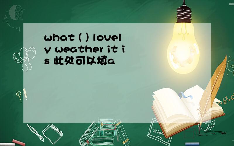 what ( ) lovely weather it is 此处可以填a