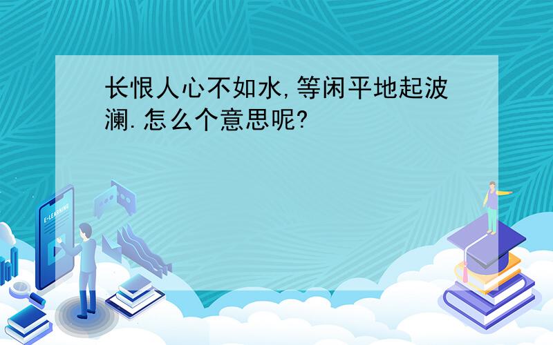 长恨人心不如水,等闲平地起波澜.怎么个意思呢?