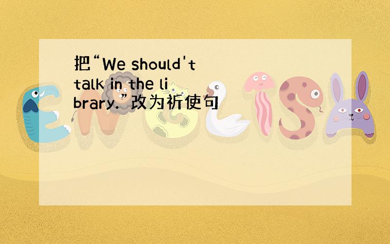 把“We should't talk in the library.”改为祈使句