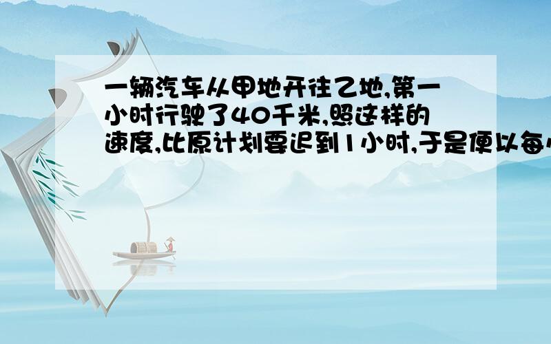 一辆汽车从甲地开往乙地,第一小时行驶了40千米,照这样的速度,比原计划要迟到1小时,于是便以每小时50千米的速度行驶,结