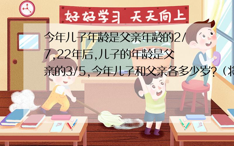 今年儿子年龄是父亲年龄的2/7,22年后,儿子的年龄是父亲的3/5,今年儿子和父亲各多少岁?（将过程写完整）