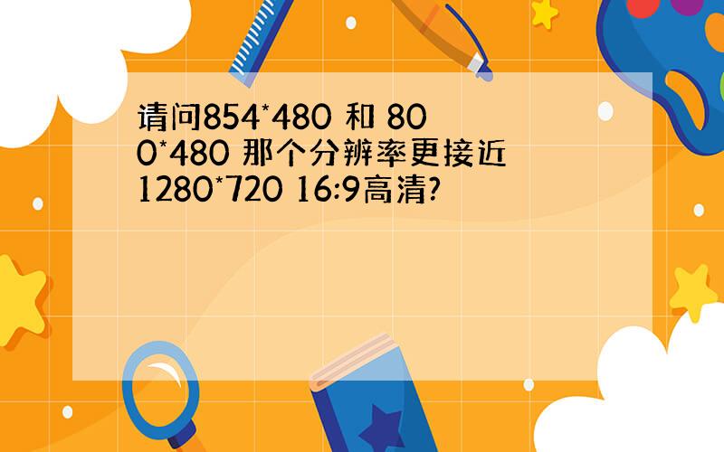 请问854*480 和 800*480 那个分辨率更接近1280*720 16:9高清?