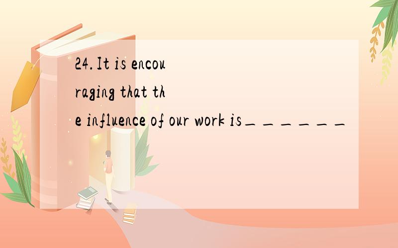 24.It is encouraging that the influence of our work is______