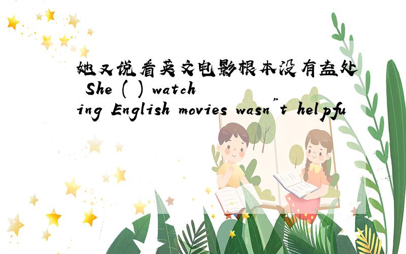 她又说看英文电影根本没有益处 She ( ) watching English movies wasn