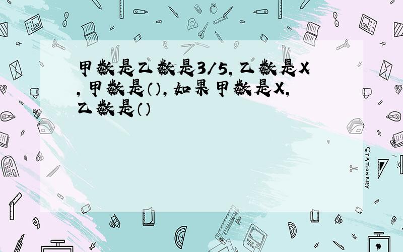 甲数是乙数是3/5,乙数是X,甲数是（）,如果甲数是X,乙数是（）