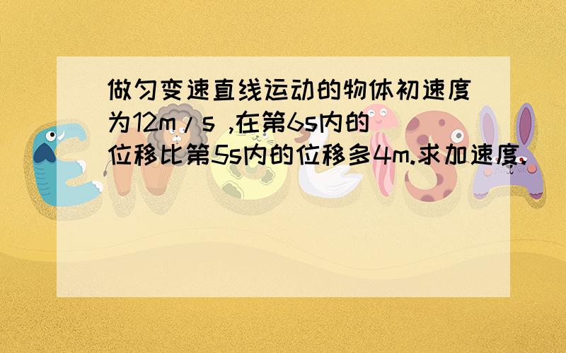 做匀变速直线运动的物体初速度为12m/s ,在第6s内的位移比第5s内的位移多4m.求加速度.