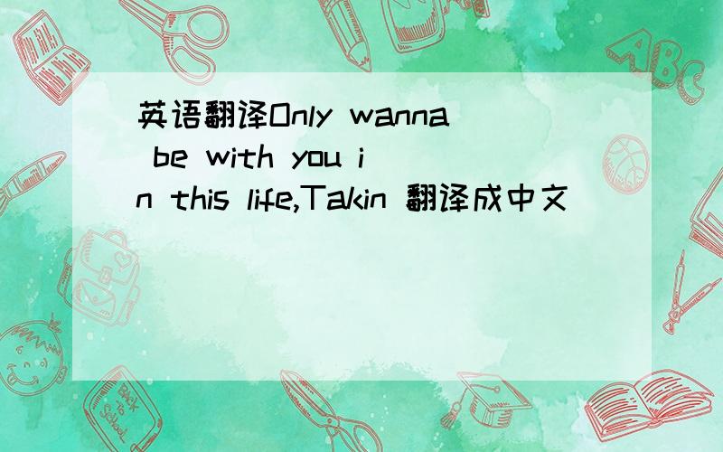 英语翻译Only wanna be with you in this life,Takin 翻译成中文