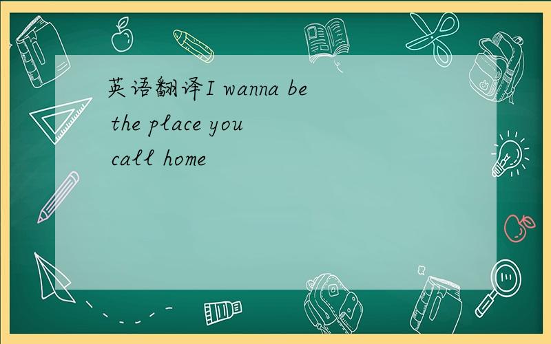 英语翻译I wanna be the place you call home