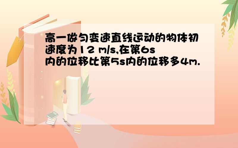 高一做匀变速直线运动的物体初速度为12 m/s,在第6s内的位移比第5s内的位移多4m.