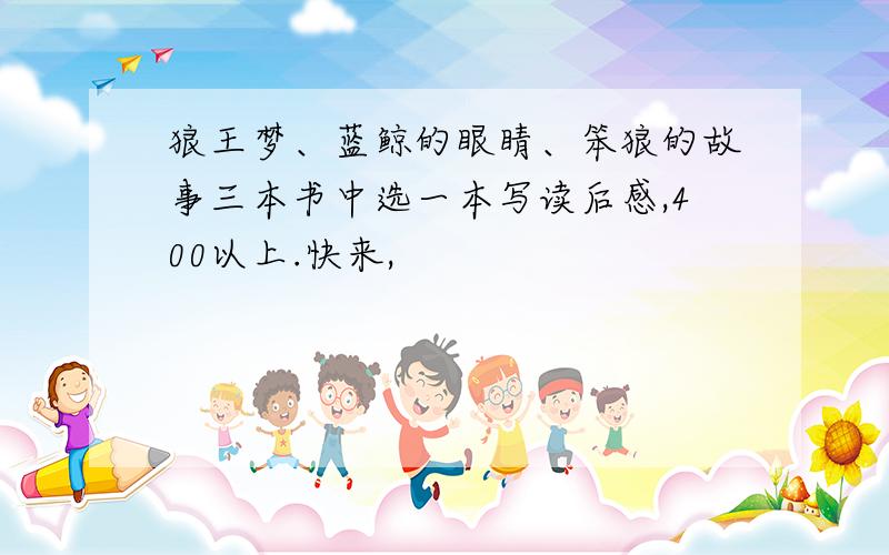 狼王梦、蓝鲸的眼睛、笨狼的故事三本书中选一本写读后感,400以上.快来,