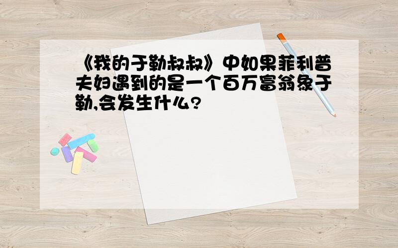 《我的于勒叔叔》中如果菲利普夫妇遇到的是一个百万富翁象于勒,会发生什么?