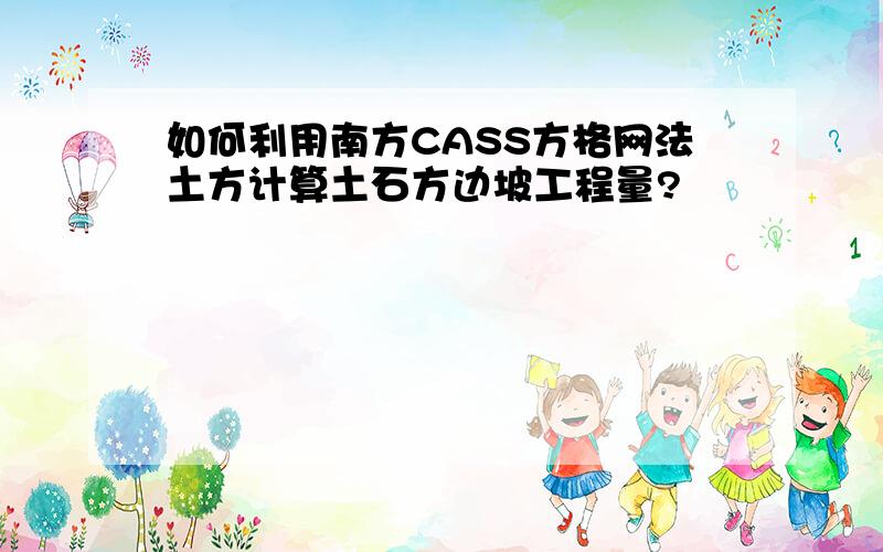 如何利用南方CASS方格网法土方计算土石方边坡工程量?