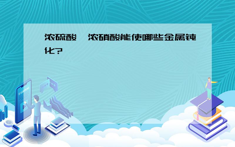 浓硫酸、浓硝酸能使哪些金属钝化?