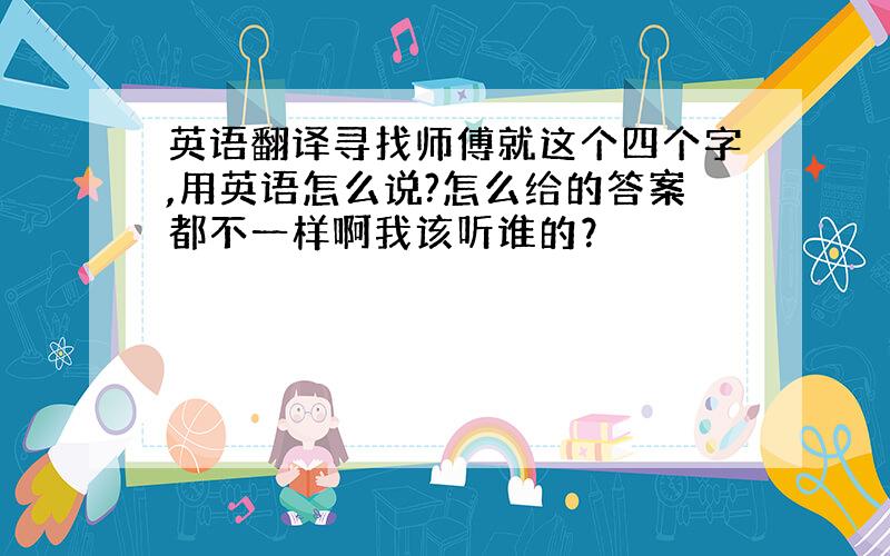 英语翻译寻找师傅就这个四个字,用英语怎么说?怎么给的答案都不一样啊我该听谁的？