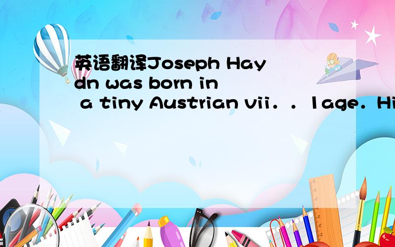 英语翻译Joseph Haydn was born in a tiny Austrian vii．．1age．His f