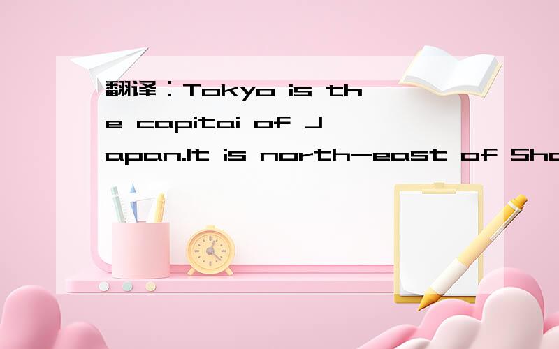 翻译：Tokyo is the capitai of Japan.It is north-east of Shangha