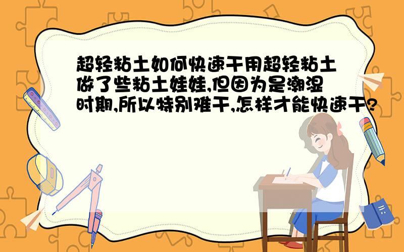 超轻粘土如何快速干用超轻粘土做了些粘土娃娃,但因为是潮湿时期,所以特别难干,怎样才能快速干?