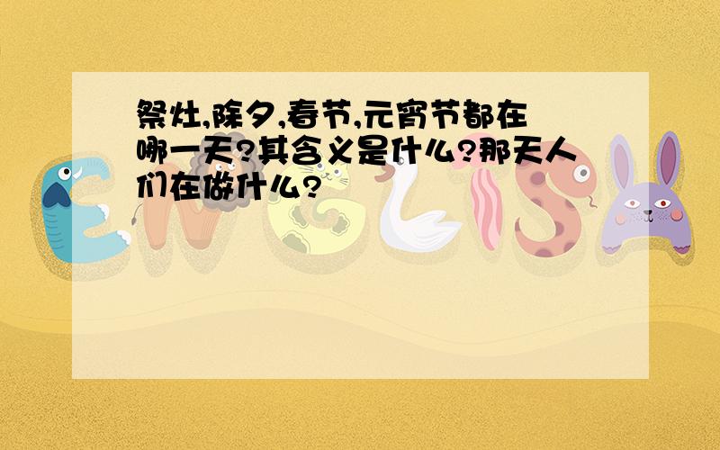 祭灶,除夕,春节,元宵节都在哪一天?其含义是什么?那天人们在做什么?