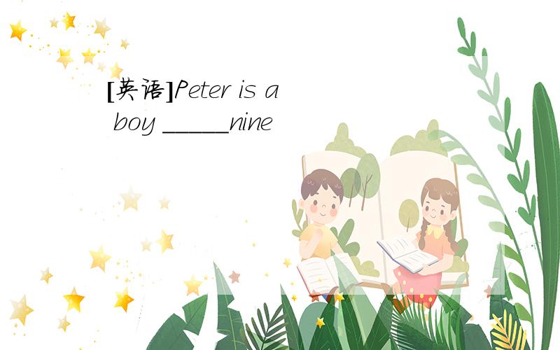 [英语]Peter is a boy _____nine