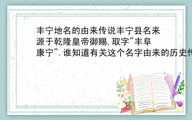 丰宁地名的由来传说丰宁县名来源于乾隆皇帝御赐,取字