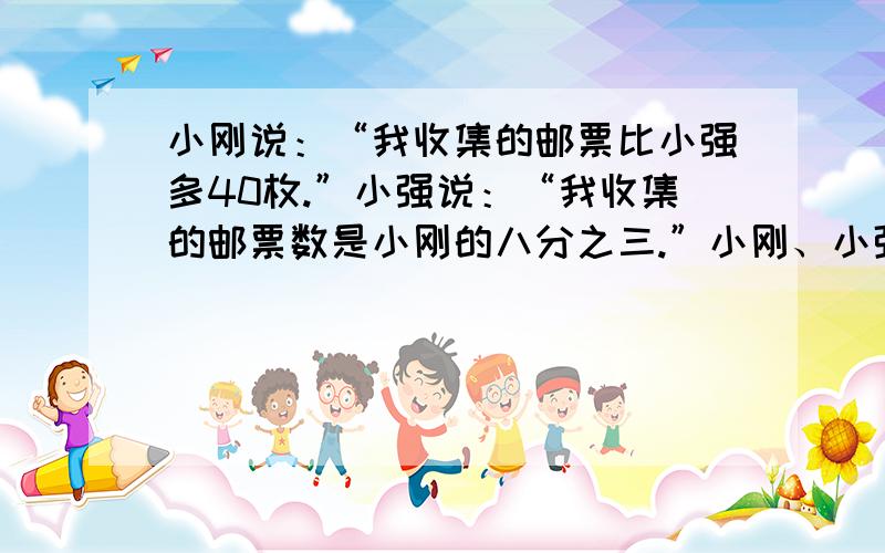 小刚说：“我收集的邮票比小强多40枚.”小强说：“我收集的邮票数是小刚的八分之三.”小刚、小强各收集了