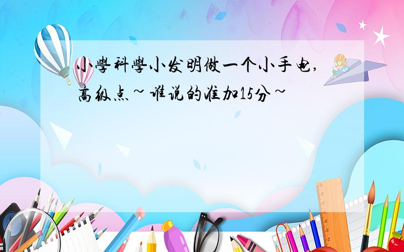 小学科学小发明做一个小手电,高级点~谁说的准加15分~