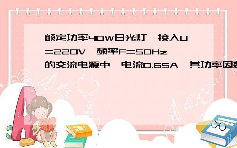 额定功率40W日光灯,接入U=220V,频率F=50Hz的交流电源中,电流0.65A,其功率因数为多少?若要功率提高..