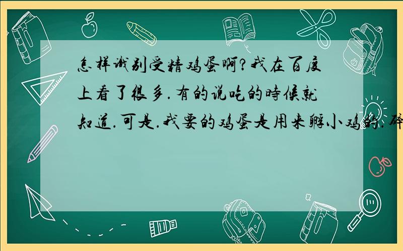 怎样识别受精鸡蛋啊?我在百度上看了很多.有的说吃的时候就知道.可是.我要的鸡蛋是用来孵小鸡的.碎了还可以么?（汗）我家是