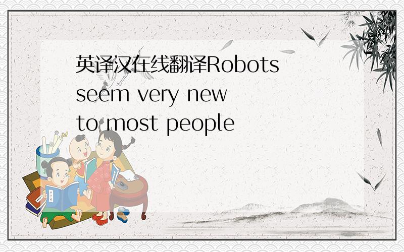 英译汉在线翻译Robots seem very new to most people