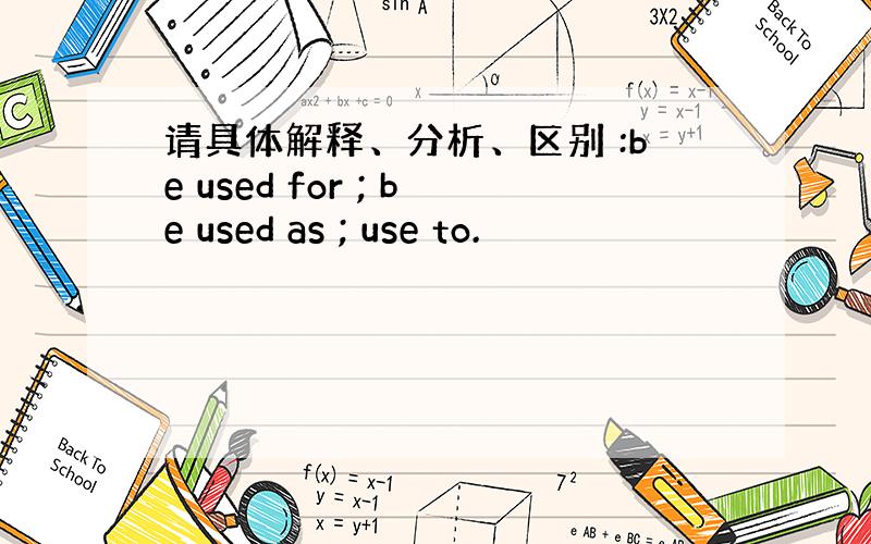 请具体解释、分析、区别 :be used for ; be used as ; use to.