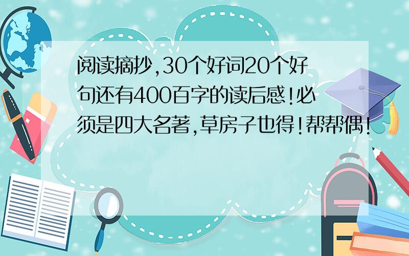 阅读摘抄,30个好词20个好句还有400百字的读后感!必须是四大名著,草房子也得!帮帮偶!