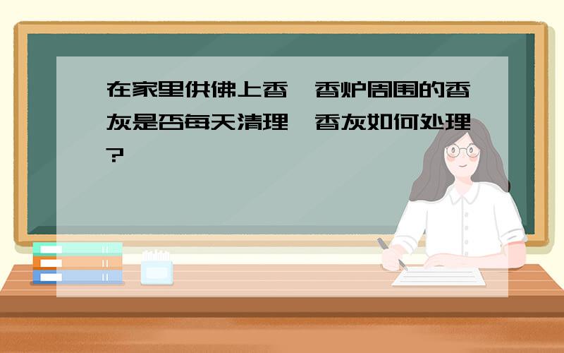 在家里供佛上香,香炉周围的香灰是否每天清理,香灰如何处理?