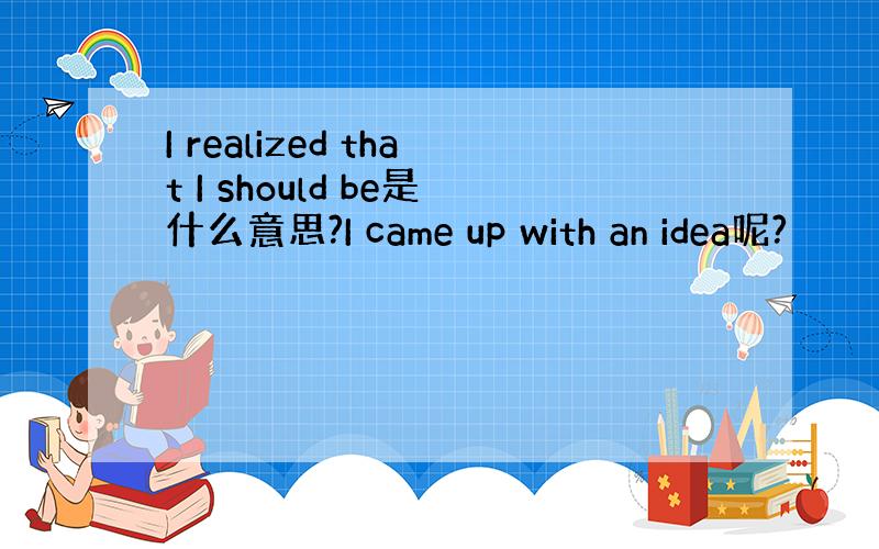 I realized that I should be是什么意思?I came up with an idea呢?