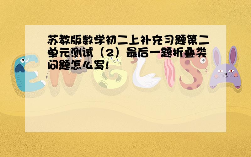 苏教版数学初二上补充习题第二单元测试（2）最后一题折叠类问题怎么写!