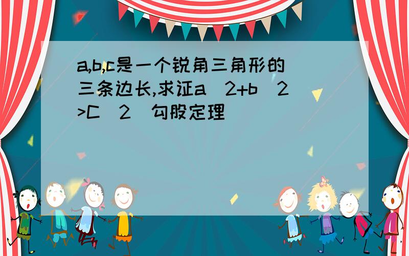 a,b,c是一个锐角三角形的三条边长,求证a^2+b^2>C^2(勾股定理）