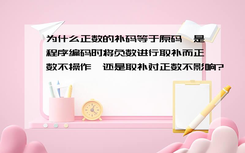 为什么正数的补码等于原码,是程序编码时将负数进行取补而正数不操作,还是取补对正数不影响?