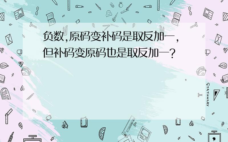 负数,原码变补码是取反加一,但补码变原码也是取反加一?