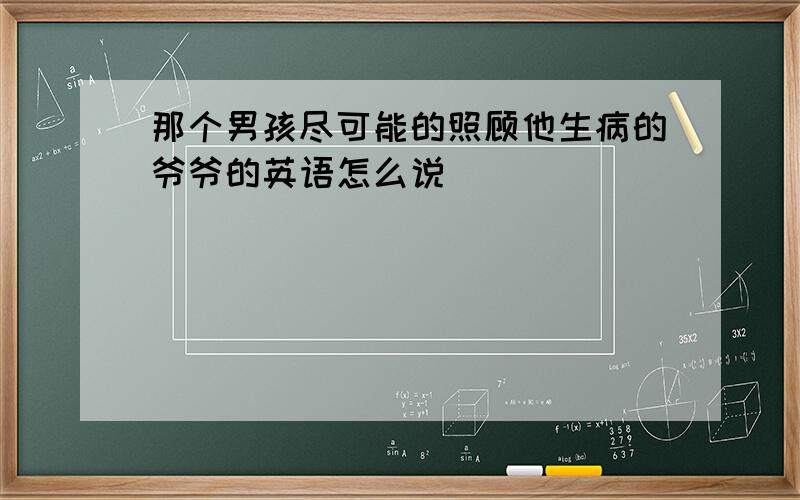 那个男孩尽可能的照顾他生病的爷爷的英语怎么说