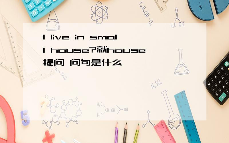 I live in small house?就house提问 问句是什么