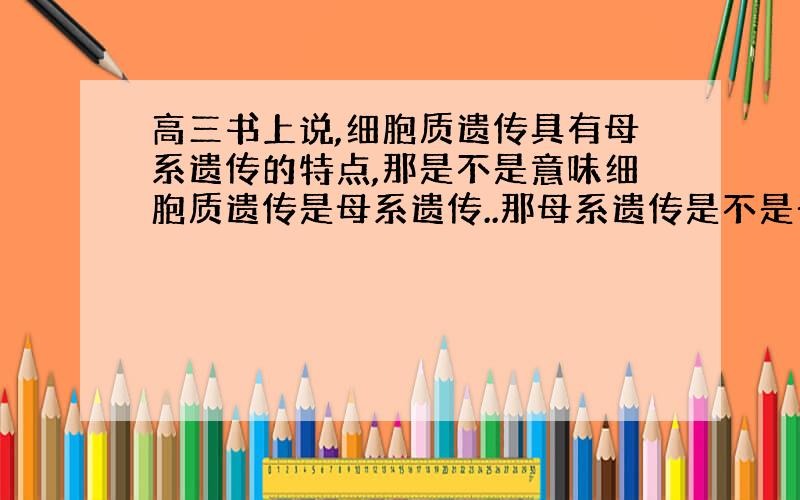 高三书上说,细胞质遗传具有母系遗传的特点,那是不是意味细胞质遗传是母系遗传..那母系遗传是不是一定是细胞质遗传呢.如果是