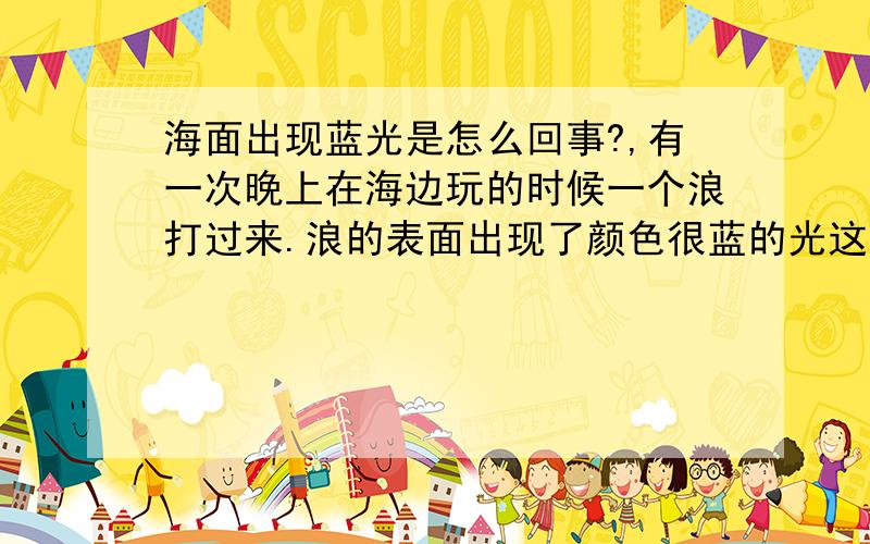 海面出现蓝光是怎么回事?,有一次晚上在海边玩的时候一个浪打过来.浪的表面出现了颜色很蓝的光这是怎么回