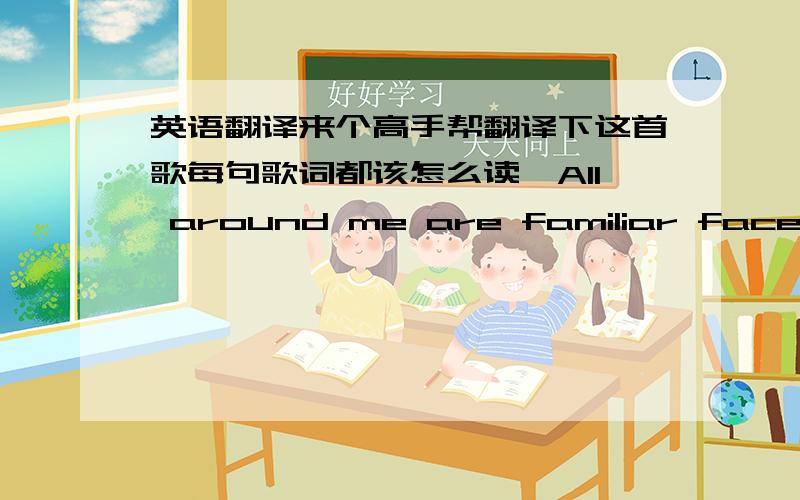 英语翻译来个高手帮翻译下这首歌每句歌词都该怎么读,All around me are familiar faces (周