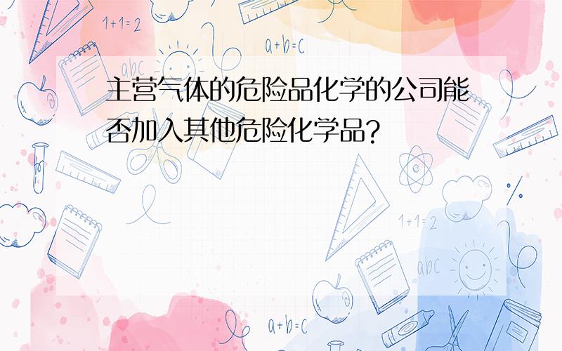 主营气体的危险品化学的公司能否加入其他危险化学品?