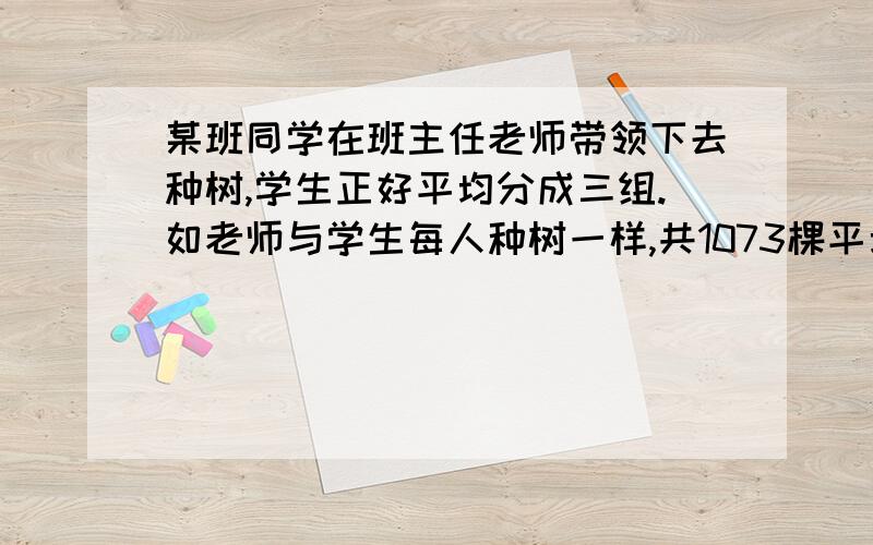 某班同学在班主任老师带领下去种树,学生正好平均分成三组.如老师与学生每人种树一样,共1073棵平均每几棵