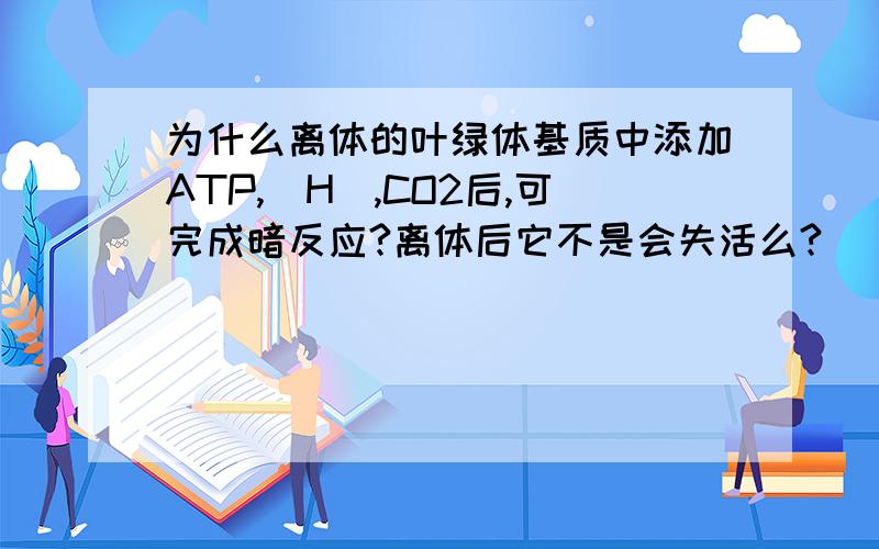 为什么离体的叶绿体基质中添加ATP,[H],CO2后,可完成暗反应?离体后它不是会失活么?