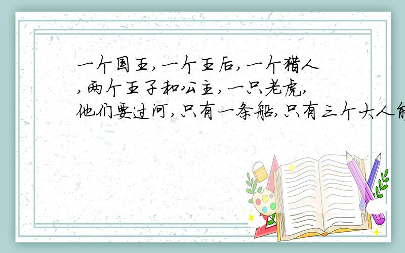 一个国王,一个王后,一个猎人,两个王子和公主,一只老虎,他们要过河,只有一条船,只有三个大人能划船,载重两人.条件是：国